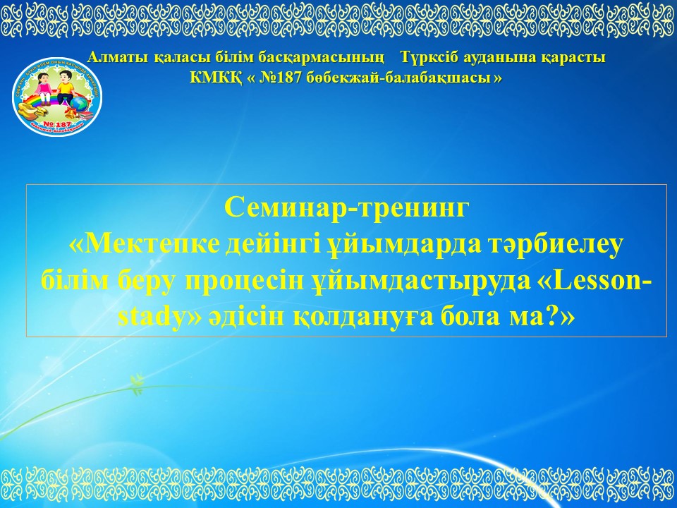 Семинар-тренинг «Мектепке дейінгі ұйымдарда тәрбиелеу білім беру процесін ұйымдастыруда «Lesson- stady» әдісін қолдануға бола ма?»